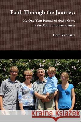 Faith Through the Journey: My One-Year Journal of God's Grace in the Midst of Breast Cancer Beth Veenstra 9781105832963
