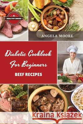 Diаbеtic Cookbook for Beginners Bееf Rеcipеs: 52 Great-Tasting, Еasy and Healthy Recipes for Every Day Angela Moore 9781105836824 Lulu.com