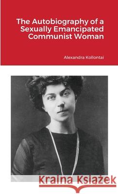 The Autobiography of a Sexually Emancipated Communist Woman Alexandra Kollontai 9781105836978