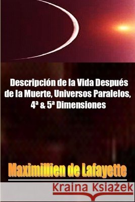 Descripcion De La Vida Despues De La Muerte, Universos Paralelos, 4* & 5* Dimensiones. Maximillien De Lafayette 9781105850899