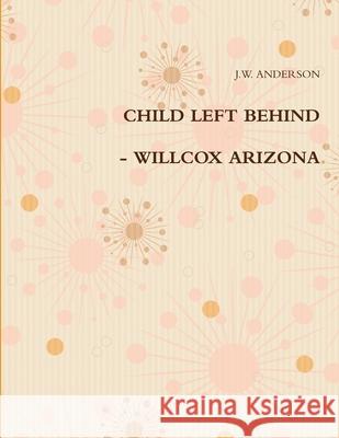 Child Left Behind - Willcox Arizona J W Anderson 9781105887130 Lulu.com
