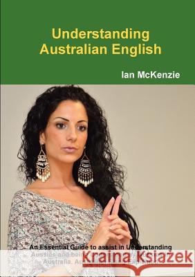 Understanding Australian English: An Essential Guide to assist in Understanding Aussies and being Understood by Aussies in Australia. Australian Slang McKenzie, Ian 9781105912054 Lulu.com