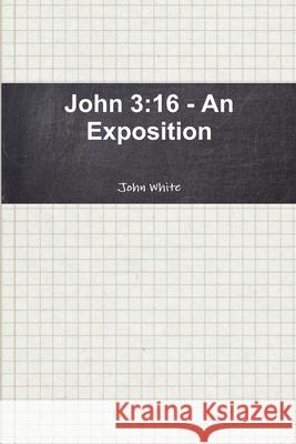 John 3: 16 - An Exposition John White 9781105980763