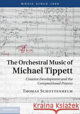 The Orchestral Music of Michael Tippett: Creative Development and the Compositional Process Schuttenhelm, Thomas 9781107000247