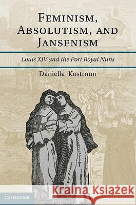 Feminism, Absolutism, and Jansenism: Louis XIV and the Port-Royal Nuns Kostroun, Daniella 9781107000452