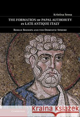 The Formation of Papal Authority in Late Antique Italy: Roman Bishops and the Domestic Sphere Sessa, Kristina 9781107001060 0