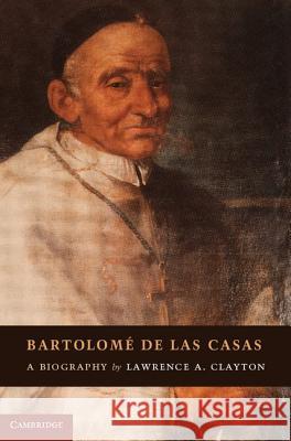 Bartolomé de Las Casas: A Biography Clayton, Lawrence A. 9781107001213 0