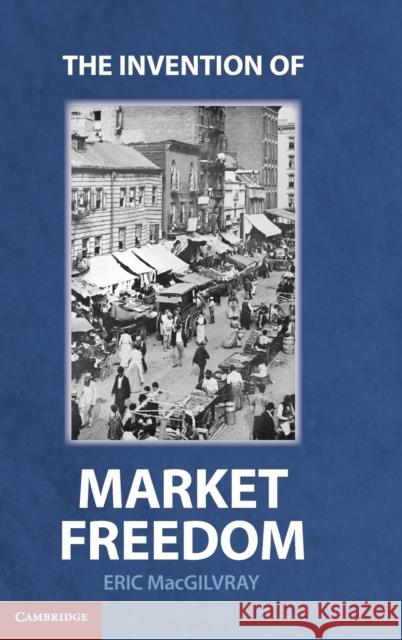 The Invention of Market Freedom Eric MacGilvray 9781107001367