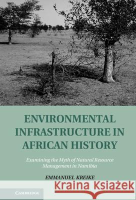 Environmental Infrastructure in African History: Examining the Myth of Natural Resource Management in Namibia Kreike, Emmanuel 9781107001510