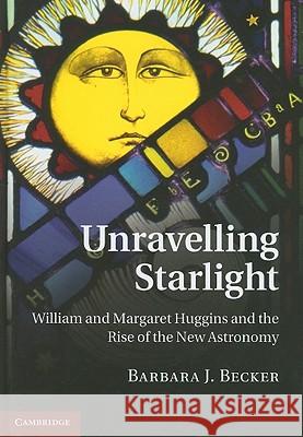 Unravelling Starlight: William and Margaret Huggins and the Rise of the New Astronomy Becker, Barbara J. 9781107002296