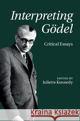 Interpreting Gödel: Critical Essays Kennedy, Juliette 9781107002661 CAMBRIDGE UNIVERSITY PRESS