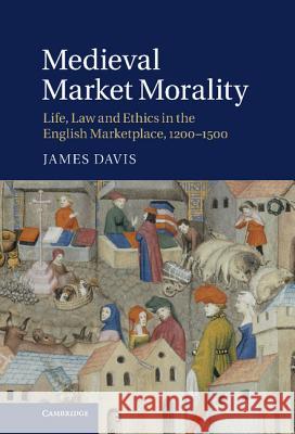 Medieval Market Morality: Life, Law and Ethics in the English Marketplace, 1200-1500 Davis, James 9781107003439 0