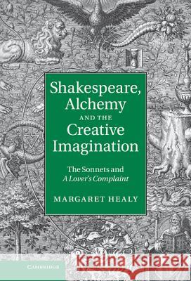 Shakespeare, Alchemy and the Creative Imagination: The Sonnets and a Lover's Complaint Healy, Margaret 9781107004047