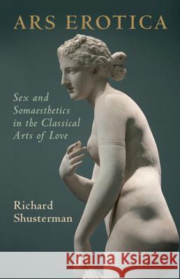 Ars Erotica: Sex and Somaesthetics in the Classical Arts of Love Richard Shusterman 9781107004764 Cambridge University Press