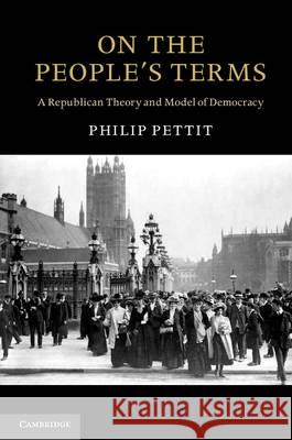 On the People's Terms: A Republican Theory and Model of Democracy Philip Pettit (Princeton University, New Jersey) 9781107005112 Cambridge University Press