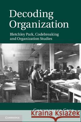 Decoding Organization: Bletchley Park, Codebreaking and Organization Studies Grey, Christopher 9781107005457