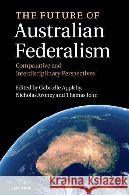 The Future of Australian Federalism: Comparative and Interdisciplinary Perspectives Appleby, Gabrielle 9781107006379