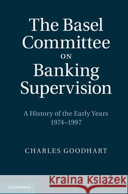 The Basel Committee on Banking Supervision: A History of the Early Years 1974-1997 Goodhart, Charles 9781107007239