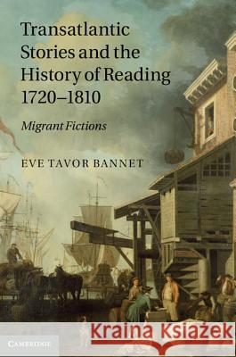 Transatlantic Stories and the History of Reading, 1720-1810: Migrant Fictions Bannet, Eve Tavor 9781107007468