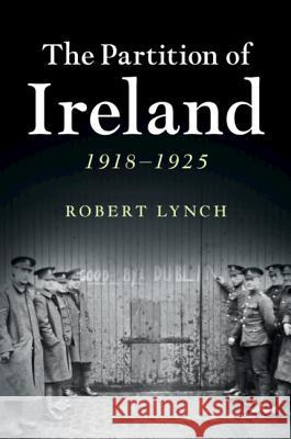 The Partition of Ireland: 1918-1925 Lynch, Robert 9781107007734