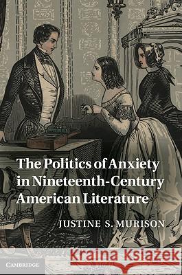 The Politics of Anxiety in Nineteenth-Century American Literature Justine S Murison 9781107007918