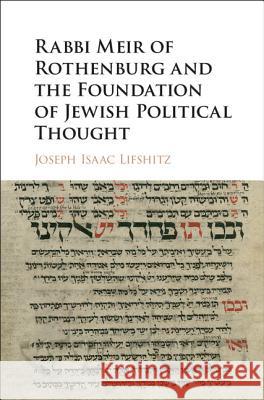 Rabbi Meir of Rothenburg and the Foundation of Jewish Political Thought Joseph Isaac Lifshitz 9781107008243 Cambridge University Press