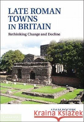 Late Roman Towns in Britain: Rethinking Change and Decline Rogers, Adam 9781107008441