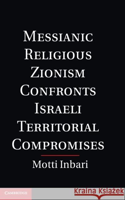 Messianic Religious Zionism Confronts Israeli Territorial Compromises Motti Inbari 9781107009127