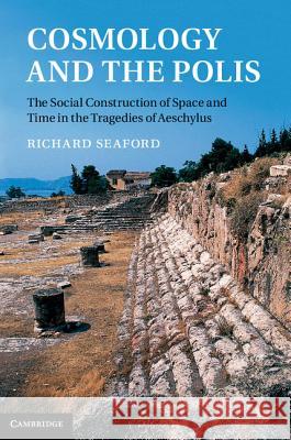 Cosmology and the Polis: The Social Construction of Space and Time in the Tragedies of Aeschylus Seaford, Richard 9781107009271