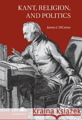 Kant, Religion, and Politics James DiCenso 9781107009332