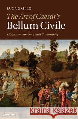 The Art of Caesar's Bellum Civile: Literature, Ideology, and Community Grillo, Luca 9781107009493