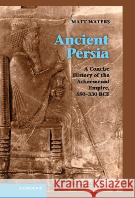 Ancient Persia : A Concise History of the Achaemenid Empire, 550-330 BCE Matthew Waters Matt Waters 9781107009608 