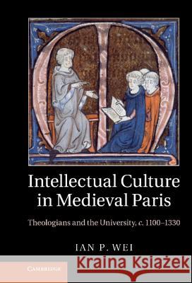 Intellectual Culture in Medieval Paris: Theologians and the University, C.1100 1330 Wei, Ian P. 9781107009691 0