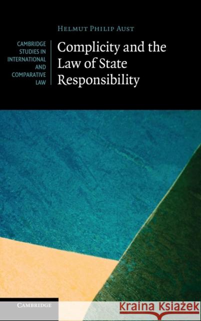 Complicity and the Law of State Responsibility Helmut Philipp Aust 9781107010727