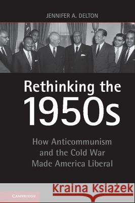 Rethinking the 1950s: How Anticommunism and the Cold War Made America Liberal Delton, Jennifer A. 9781107011809