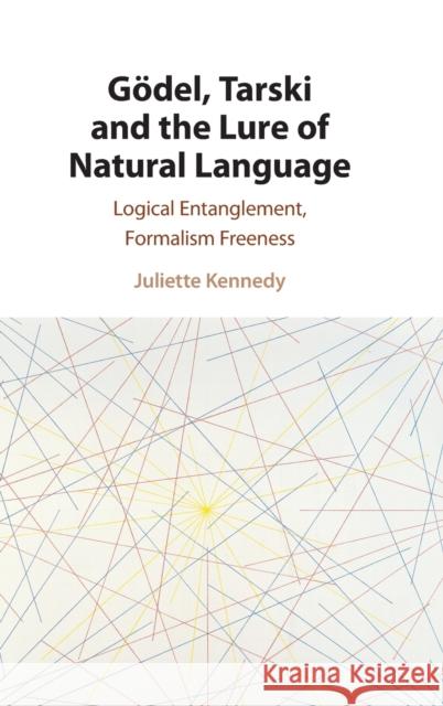 Gödel, Tarski and the Lure of Natural Language: Logical Entanglement, Formalism Freeness Juliette Kennedy (University of Helsinki) 9781107012578 Cambridge University Press