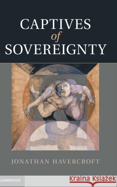 Captives of Sovereignty Jonathan Havercroft 9781107012875 Cambridge University Press