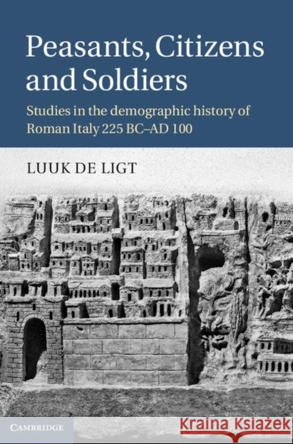 Peasants, Citizens and Soldiers: Studies in the Demographic History of Roman Italy 225 BC-AD 100 de Ligt, Luuk 9781107013186