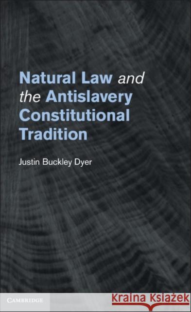 Natural Law and the Antislavery Constitutional Tradition Justin Buckley Dyer 9781107013636 0