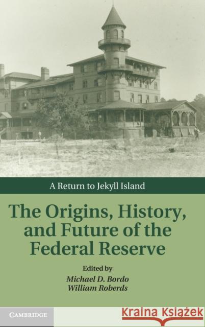 The Origins, History, and Future of the Federal Reserve: A Return to Jekyll Island Bordo, Michael D. 9781107013728