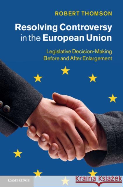 Resolving Controversy in the European Union: Legislative Decision-Making Before and After Enlargement Thomson, Robert 9781107013766