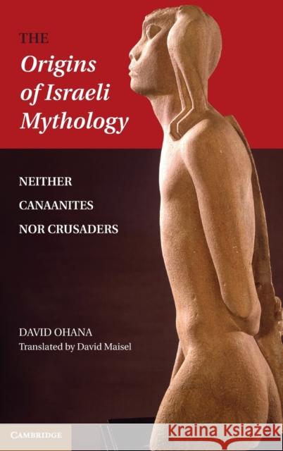 The Origins of Israeli Mythology: Neither Canaanites Nor Crusaders Ohana, David 9781107014091 0