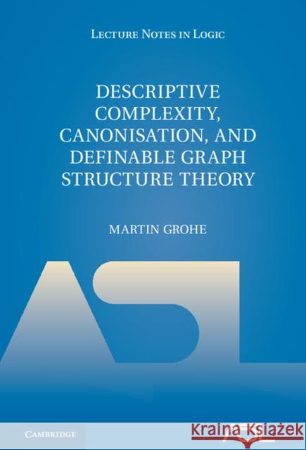 Descriptive Complexity, Canonisation, and Definable Graph Structure Theory Martin Grohe 9781107014527