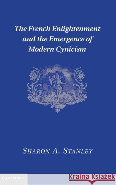 The French Enlightenment and the Emergence of Modern Cynicism Sharon A Stanley 9781107014640