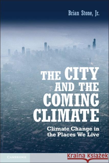 The City and the Coming Climate: Climate Change in the Places We Live Stone Jr, Brian 9781107016712 0