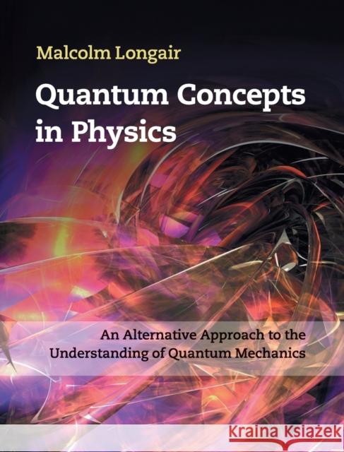 Quantum Concepts in Physics: An Alternative Approach to the Understanding of Quantum Mechanics Longair, Malcolm 9781107017092