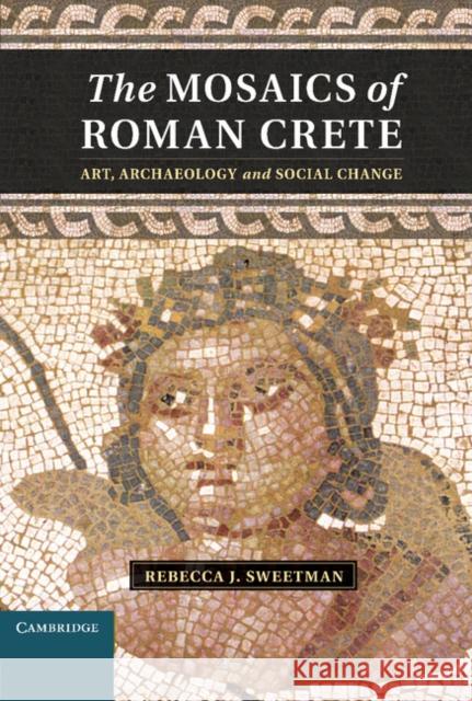 The Mosaics of Roman Crete: Art, Archaeology and Social Change Sweetman, Rebecca J. 9781107018402 0