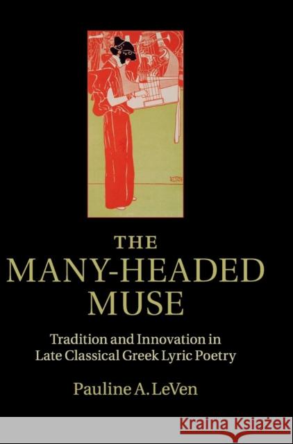 The Many-Headed Muse: Tradition and Innovation in Late Classical Greek Lyric Poetry Leven, Pauline A. 9781107018532 CAMBRIDGE UNIVERSITY PRESS