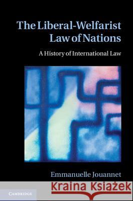 The Liberal-Welfarist Law of Nations: A History of International Law Jouannet, Emmanuelle 9781107018945 0