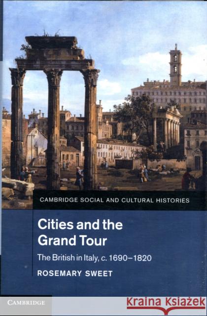 Cities and the Grand Tour: The British in Italy, C.1690 1820 Sweet, Rosemary 9781107020504 CAMBRIDGE UNIVERSITY PRESS